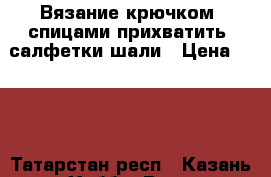 Вязание крючком, спицами прихватить, салфетки,шали › Цена ­ 100 - Татарстан респ., Казань г. Хобби. Ручные работы » Вязание   . Татарстан респ.